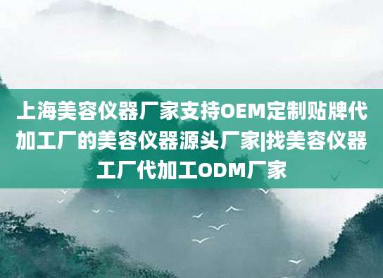 上海美容仪器厂家支持OEM定制贴牌代加工厂的美容仪器源头厂家|找美容仪器工厂代加工ODM厂家
