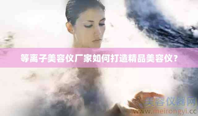 等离子美容仪厂家如何打造精品美容仪？