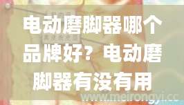 电动磨脚器哪个品牌好？电动磨脚器有没有用