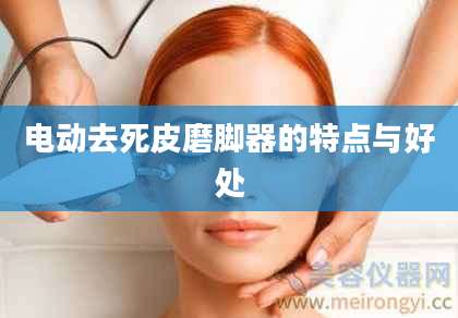 电动去死皮磨脚器的特点与好处