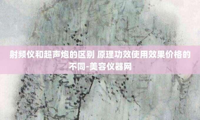 射频仪和超声炮的区别 原理功效使用效果价格的不同-美容仪器网