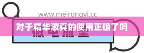 对于精华液真的使用正确了吗