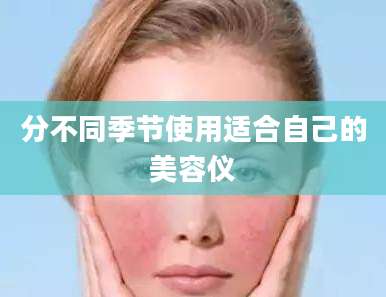 分不同季节使用适合自己的美容仪