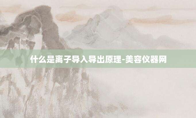 什么是离子导入导出原理-美容仪器网