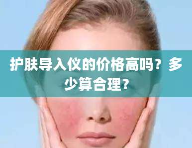 护肤导入仪的价格高吗？多少算合理？