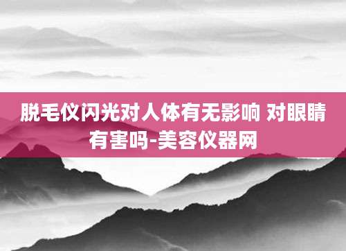 脱毛仪闪光对人体有无影响 对眼睛有害吗-美容仪器网