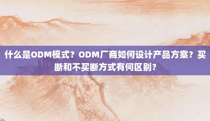 什么是ODM模式？ODM厂商如何设计产品方案？买断和不买断方式有何区别？