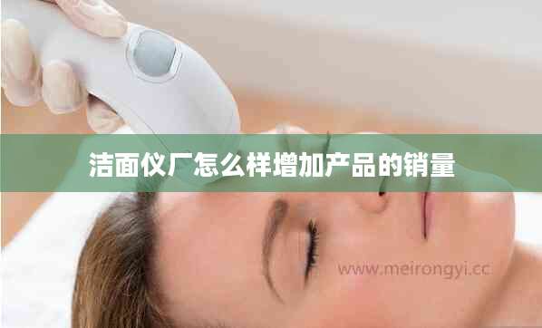 洁面仪厂怎么样增加产品的销量