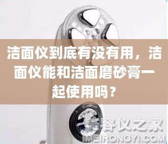 洁面仪到底有没有用，洁面仪能和洁面磨砂膏一起使用吗？