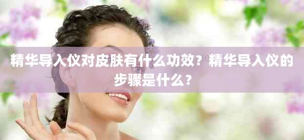 精华导入仪对皮肤有什么功效？精华导入仪的步骤是什么？