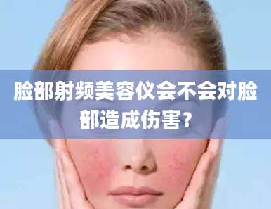 脸部射频美容仪会不会对脸部造成伤害？