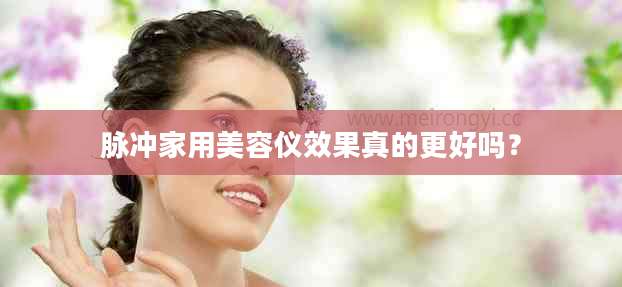 脉冲家用美容仪效果真的更好吗？