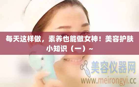 每天这样做，素养也能做女神！美容护肤小知识（一）~