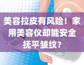 美容拉皮有风险！家用美容仪却能安全抚平皱纹？