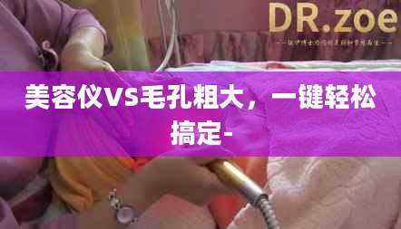 美容仪VS毛孔粗大，一键轻松搞定-