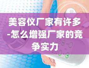 美容仪厂家有许多-怎么增强厂家的竞争实力
