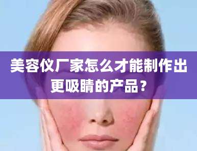 美容仪厂家怎么才能制作出更吸睛的产品？