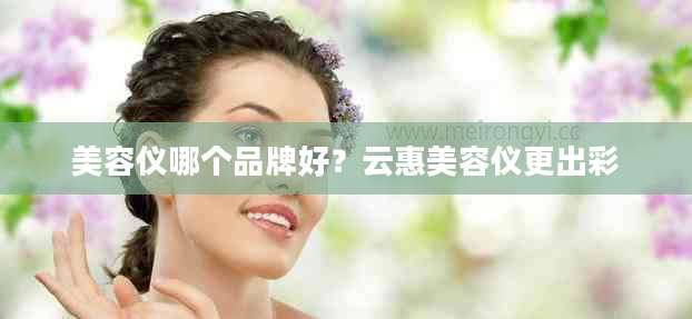 美容仪哪个品牌好？云惠美容仪更出彩
