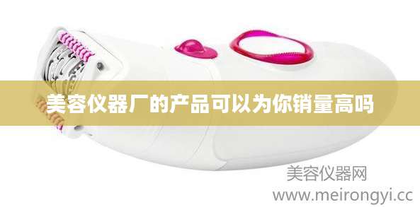 美容仪器厂的产品可以为你销量高吗