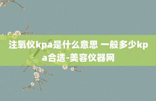 注氧仪kpa是什么意思 一般多少kpa合适-美容仪器网