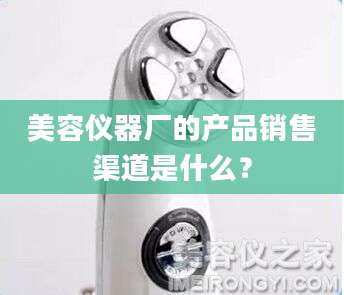 美容仪器厂的产品销售渠道是什么？