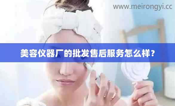 美容仪器厂的批发售后服务怎么样？