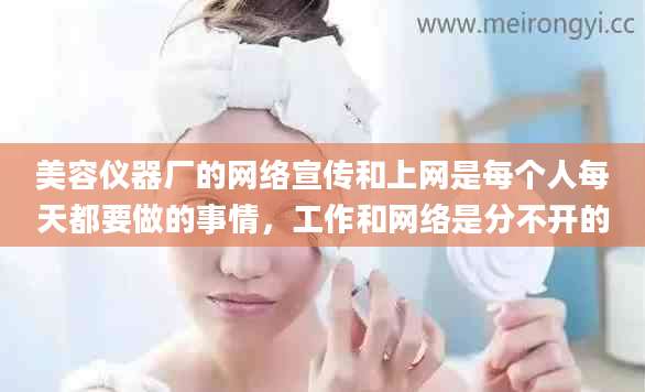 美容仪器厂的网络宣传和上网是每个人每天都要做的事情，工作和网络是分不开的