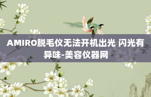 AMIRO脱毛仪无法开机出光 闪光有异味-美容仪器网