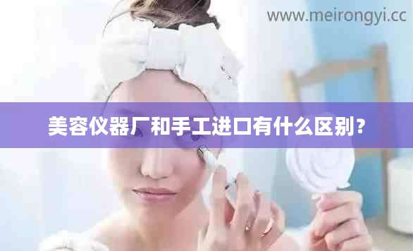 美容仪器厂和手工进口有什么区别？