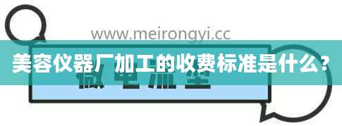 美容仪器厂加工的收费标准是什么？