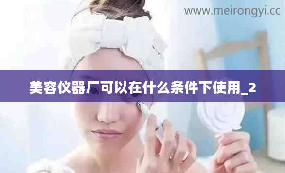 美容仪器厂可以在什么条件下使用_2