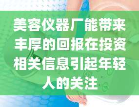 美容仪器厂能带来丰厚的回报在投资相关信息引起年轻人的关注