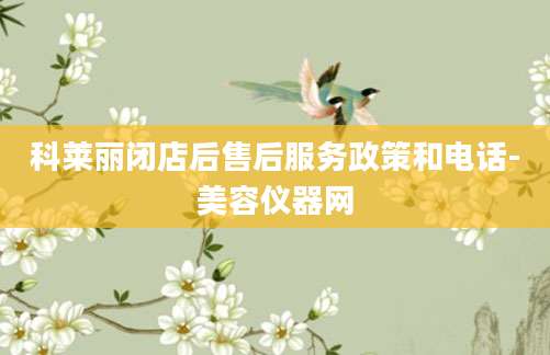 科莱丽闭店后售后服务政策和电话-美容仪器网