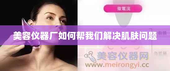 美容仪器厂如何帮我们解决肌肤问题