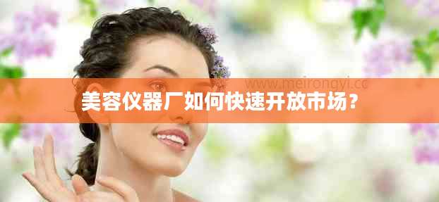 美容仪器厂如何快速开放市场？