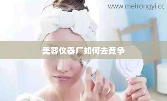 美容仪器厂如何去竞争