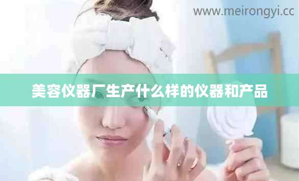 美容仪器厂生产什么样的仪器和产品