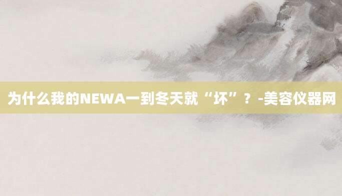 为什么我的NEWA一到冬天就“坏”？-美容仪器网