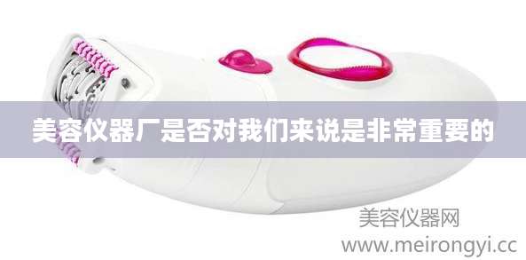 美容仪器厂是否对我们来说是非常重要的