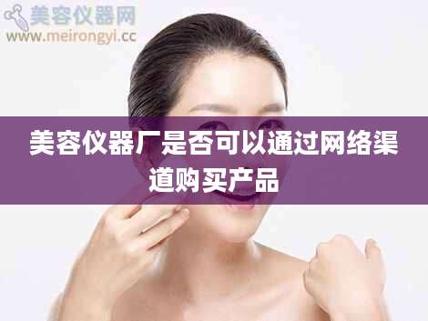 美容仪器厂是否可以通过网络渠道购买产品
