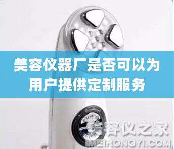 美容仪器厂是否可以为用户提供定制服务