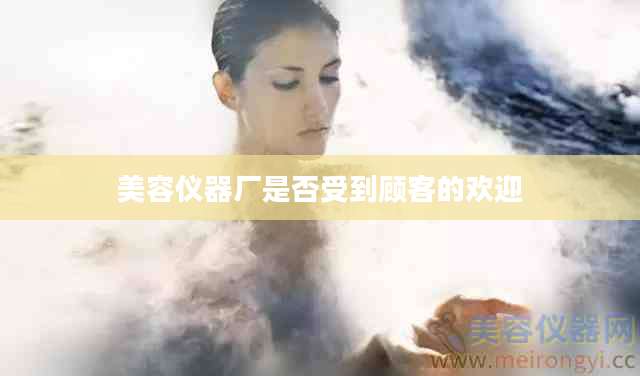 美容仪器厂是否受到顾客的欢迎