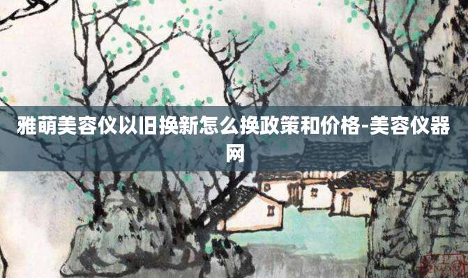 雅萌美容仪以旧换新怎么换政策和价格-美容仪器网