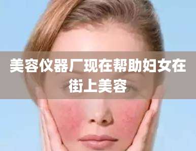 美容仪器厂现在帮助妇女在街上美容