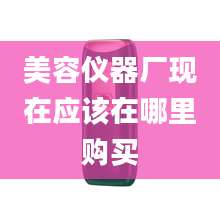 美容仪器厂现在应该在哪里购买