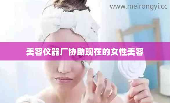 美容仪器厂协助现在的女性美容