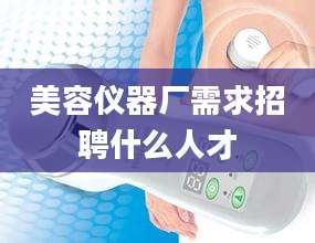 美容仪器厂需求招聘什么人才