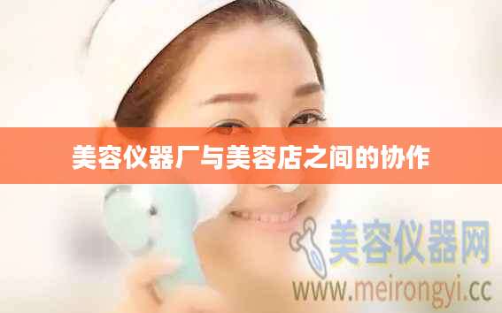 美容仪器厂与美容店之间的协作