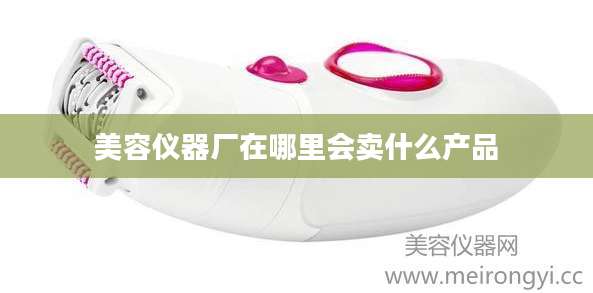 美容仪器厂在哪里会卖什么产品