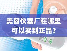 美容仪器厂在哪里可以买到正品？